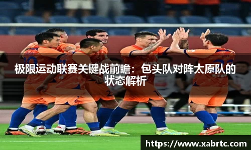 极限运动联赛关键战前瞻：包头队对阵太原队的状态解析
