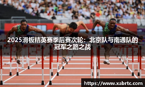 2025滑板精英赛季后赛次轮：北京队与南通队的冠军之路之战