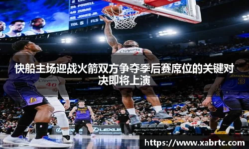 快船主场迎战火箭双方争夺季后赛席位的关键对决即将上演